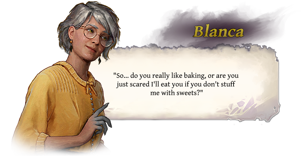 Blanca "So... do you really like baking, or are you just scared I'll eat you if you don't stuff me with sweets?"